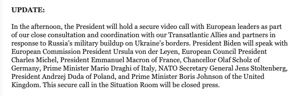 White House: In the afternoon, the President will hold a secure video call with European leaders as part of our close consultation and coordination with our Transatlantic Allies and partners in response to Russia's military buildup on Ukraine's borders
