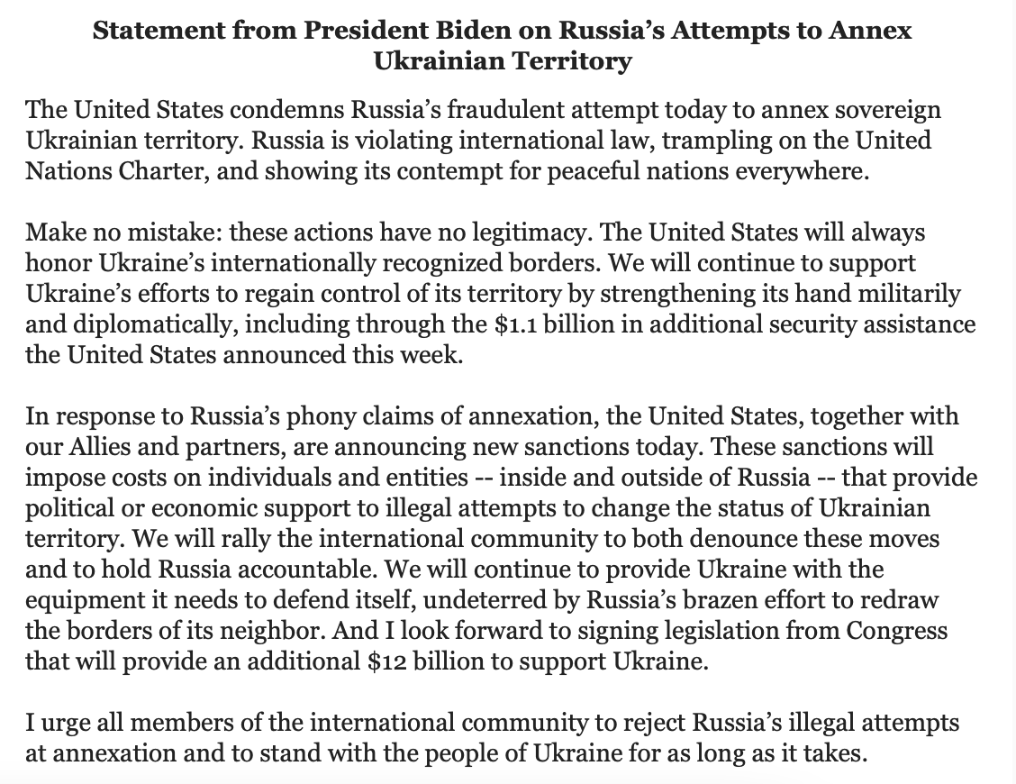 President Biden on Russia's attempts to annex Ukrainian territory: Make no mistake: these actions have no legitimacy.  In response to Russia's phony claims of annexation, the United States, together with our Allies and partners, are announcing new sanctions today