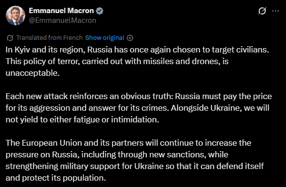 French President Macron: In Kyiv and its region, Russia has once again chosen to target civilians. This policy of terror, carried out with missiles and drones, is unacceptable. Each new attack reinforces an obvious truth: Russia must pay the price for its aggression and answer for its crimes. Alongside Ukraine, we will not yield to either fatigue or intimidation. The European Union and its partners will continue to increase the pressure on Russia, including through new sanctions, while strengthening military support for Ukraine so that it can defend itself and protect its population
